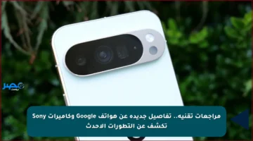 مراجعات تقنية.. تفاصيل جديدة عن هواتف Google وكاميرات Sony تكشف عن التطورات الأحدث